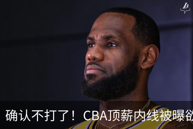 确认不打了！CBA顶薪内线被曝欲离队，加盟广东驰援杜锋成首选？